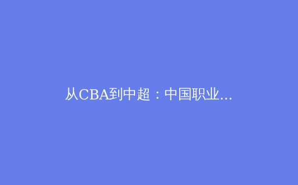 从CBA到中超：中国职业体育的商业化迷思与竞技本质回归