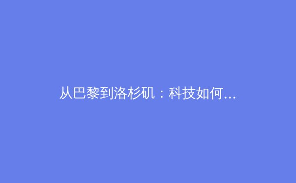 从巴黎到洛杉矶：科技如何重塑现代奥林匹克叙事