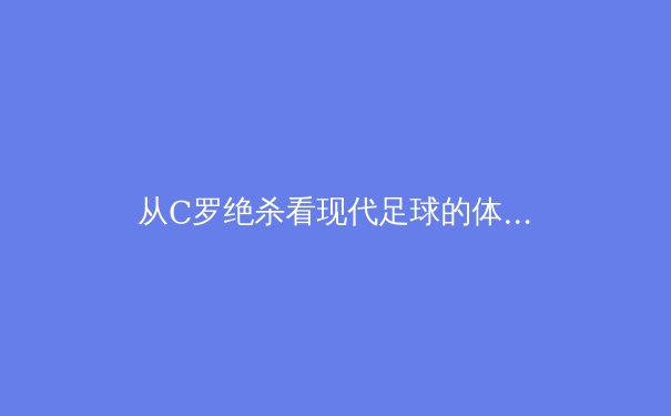 从C罗绝杀看现代足球的体能革命：数据化训练如何重塑绿茵场 - 2